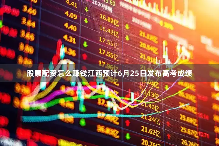 股票配资怎么赚钱江西预计6月25日发布高考成绩