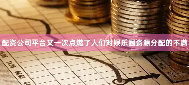配资公司平台又一次点燃了人们对娱乐圈资源分配的不满