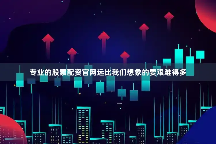 专业的股票配资官网远比我们想象的要艰难得多