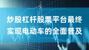 炒股杠杆股票平台最终实现电动车的全面普及