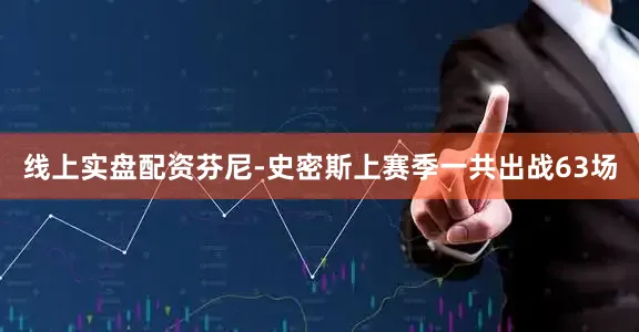 线上实盘配资芬尼-史密斯上赛季一共出战63场