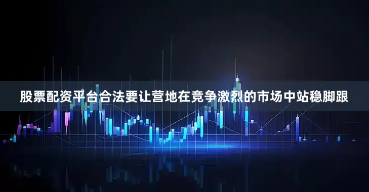 股票配资平台合法要让营地在竞争激烈的市场中站稳脚跟