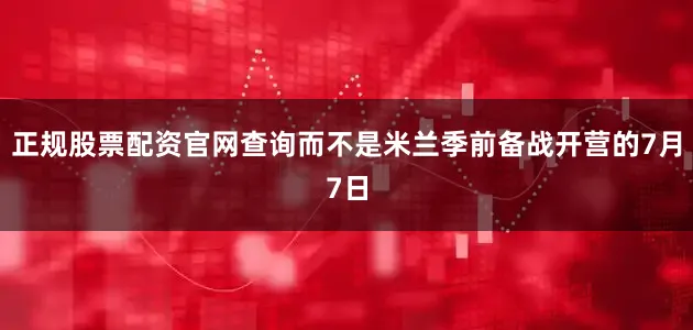 正规股票配资官网查询而不是米兰季前备战开营的7月7日
