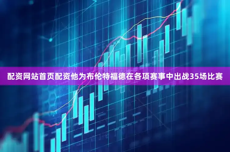 配资网站首页配资他为布伦特福德在各项赛事中出战35场比赛