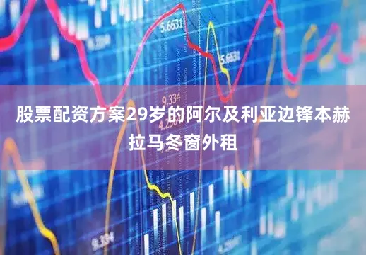 股票配资方案29岁的阿尔及利亚边锋本赫拉马冬窗外租