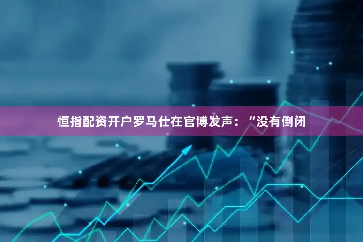 恒指配资开户罗马仕在官博发声：“没有倒闭