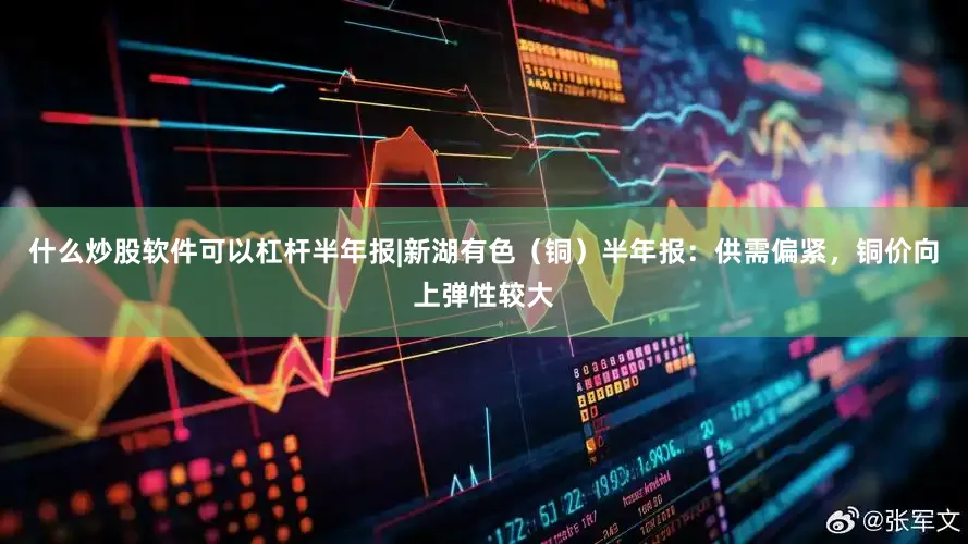 什么炒股软件可以杠杆半年报|新湖有色（铜）半年报：供需偏紧，铜价向上弹性较大