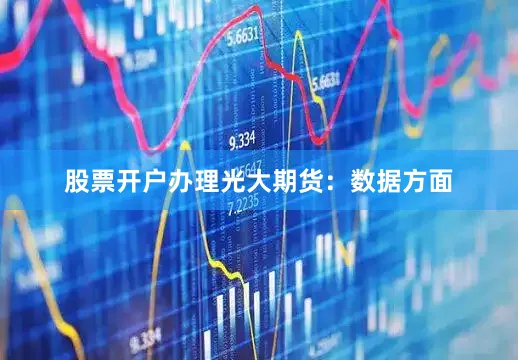 股票开户办理　　光大期货：　　数据方面