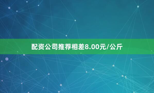 配资公司推荐相差8.00元/公斤