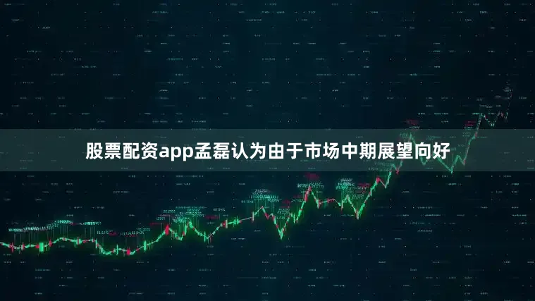 股票配资app孟磊认为由于市场中期展望向好