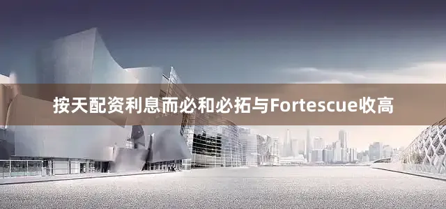 按天配资利息而必和必拓与Fortescue收高